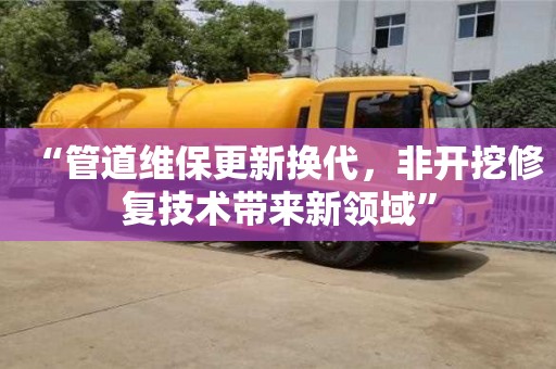 “管道維保更新換代，非開挖修復技術帶來新領域”