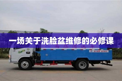 一場關(guān)于洗臉盆維修的必修課 一場關(guān)于洗臉盆維修的必修課