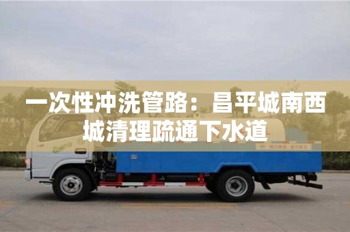 紹興一次性沖洗管路：昌平城南西城清理疏通下水道