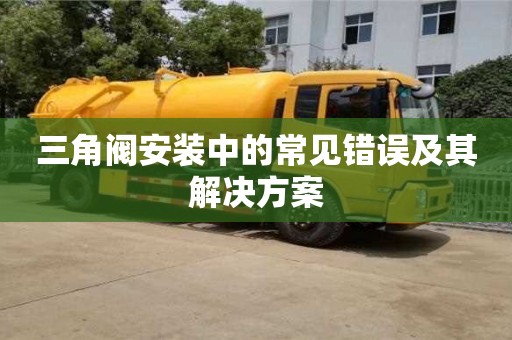 三角閥安裝中的常見錯誤及其解決方案 三角閥安裝中的常見錯誤及其解決方案
