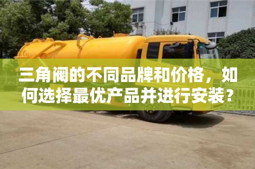 北京三角閥的不同品牌和價格，如何選擇最優產品并進行安裝？