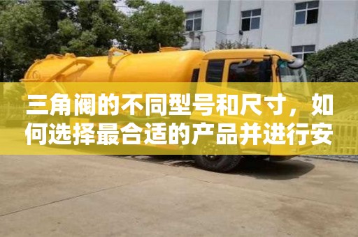 三角閥的不同型號和尺寸,如何選擇最合適的產(chǎn)品并進(jìn)行安裝? 三角閥的不同型號和尺寸,如何選擇最合適的產(chǎn)品并進(jìn)行安裝?