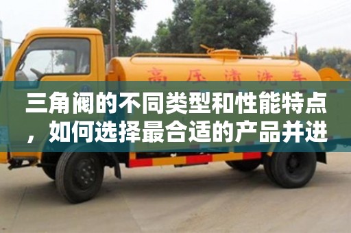 天津三角閥的不同類型和性能特點，如何選擇最合適的產品并進行安裝？