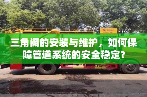天津三角閥的安裝與維護，如何保障管道系統的安全穩定？