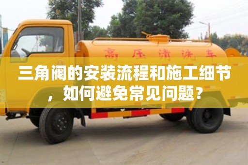 天津三角閥的安裝流程和施工細節，如何避免常見問題？
