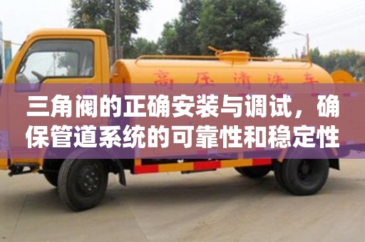 天津三角閥的正確安裝與調(diào)試，確保管道系統(tǒng)的可靠性和穩(wěn)定性