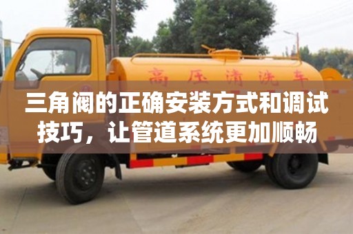 三角閥的正確安裝方式和調試技巧,讓管道系統更加順暢 三角閥的正確安裝方式和調試技巧,讓管道系統更加順暢