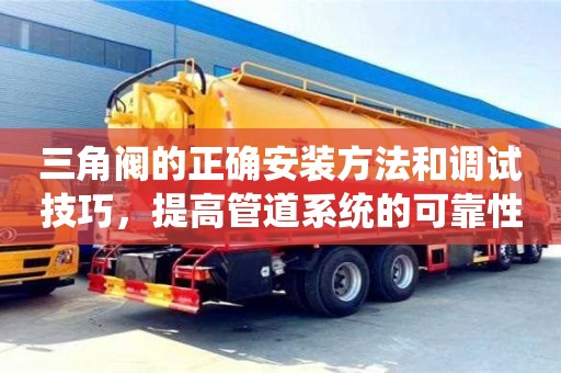北京三角閥的正確安裝方法和調試技巧，提高管道系統的可靠性和穩定性