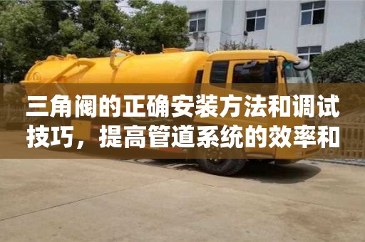 北京三角閥的正確安裝方法和調試技巧，提高管道系統的效率和可靠性