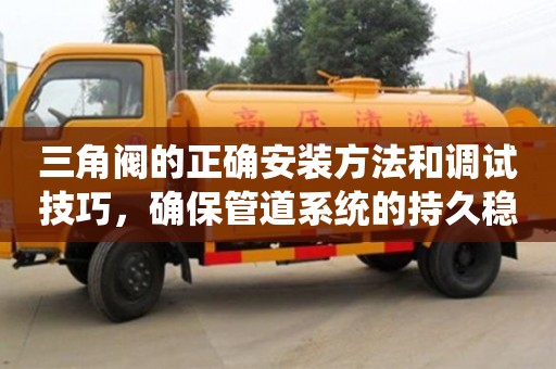 三角閥的正確安裝方法和調試技巧,確保管道系統的持久穩定 三角閥的正確安裝方法和調試技巧,確保管道系統的持久穩定