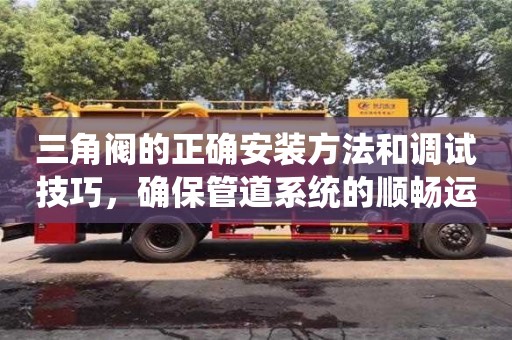 北京三角閥的正確安裝方法和調試技巧，確保管道系統的順暢運行
