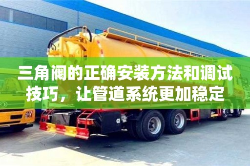 三角閥的正確安裝方法和調試技巧,讓管道系統更加穩定 三角閥的正確安裝方法和調試技巧,讓管道系統更加穩定