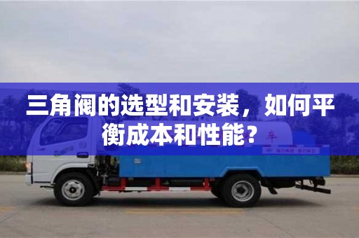 天津三角閥的選型和安裝，如何平衡成本和性能？