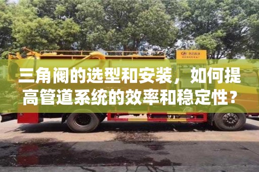 天津三角閥的選型和安裝，如何提高管道系統的效率和穩定性？