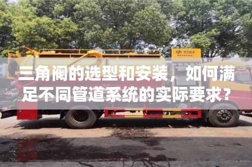 北京三角閥的選型和安裝，如何滿足不同管道系統的實際要求？