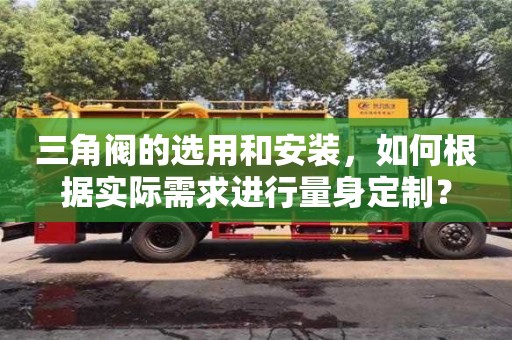 北京三角閥的選用和安裝，如何根據實際需求進行量身定制？