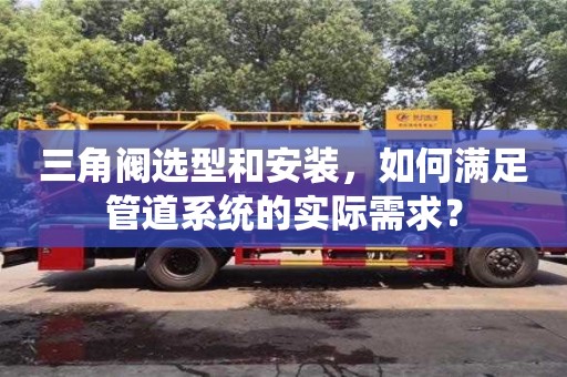三角閥選型和安裝,如何滿足管道系統的實際需求? 三角閥選型和安裝,如何滿足管道系統的實際需求?