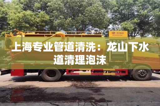 上海專業管道清洗：龍山下水道清理泡沫