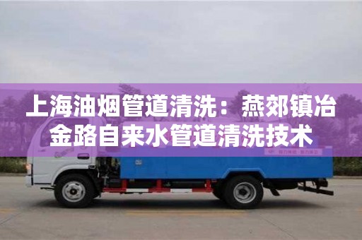 寧波上海油煙管道清洗：燕郊鎮冶金路自來水管道清洗技術