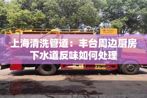 上海清洗管道：豐臺周邊廚房下水道反味如何處理
