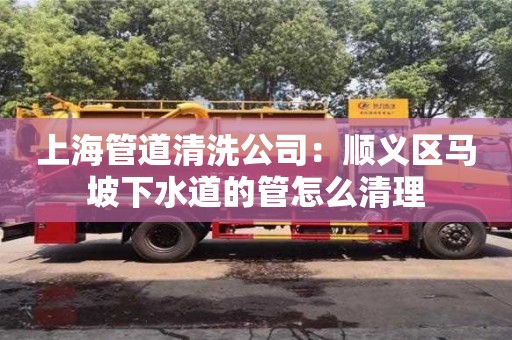 北京上海管道清洗公司：順義區(qū)馬坡下水道的管怎么清理