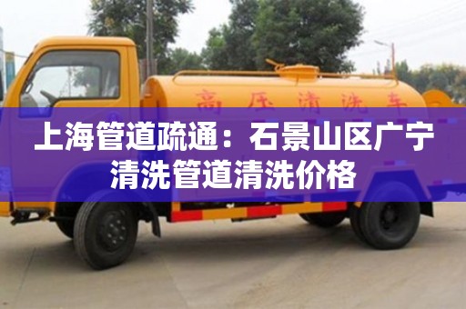 上海管道疏通：石景山區廣寧清洗管道清洗價格