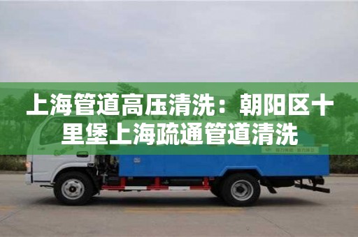 北京上海管道高壓清洗：朝陽區十里堡上海疏通管道清洗