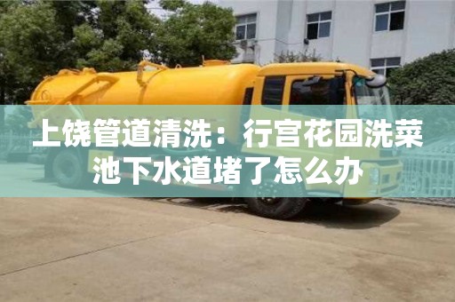 上饒管道清洗：行宮花園洗菜池下水道堵了怎么辦