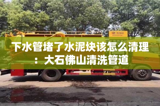下水管堵了水泥塊該怎么清理：大石佛山清洗管道