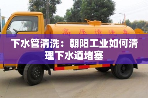 下水管清洗：朝陽(yáng)工業(yè)如何清理下水道堵塞
