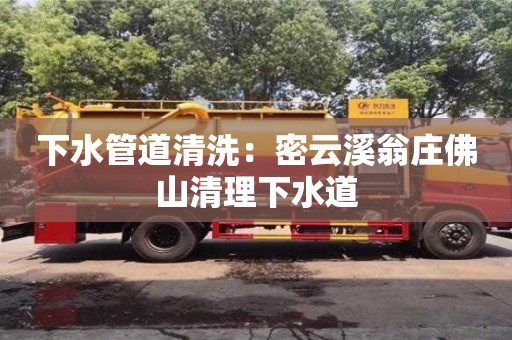 蘇州下水管道清洗：密云溪翁莊佛山清理下水道