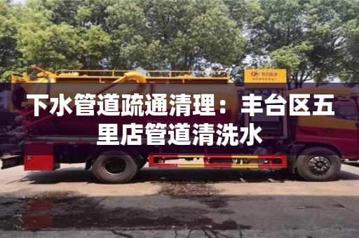 北京下水管道疏通清理：豐臺區五里店管道清洗水