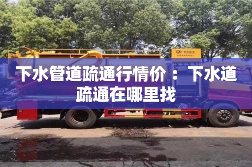 北京下水管道疏通行情價 ：下水道疏通在哪里找