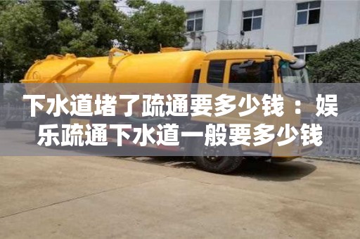重慶下水道堵了疏通要多少錢 ：娛樂疏通下水道一般要多少錢