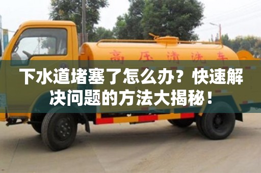 下水道堵塞了怎么辦?快速解決問題的方法大揭秘! 下水道堵塞了怎么辦?快速解決問題的方法大揭秘!