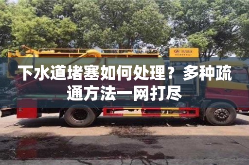 下水道堵塞如何處理?多種疏通方法一網打盡 下水道堵塞如何處理?多種疏通方法一網打盡