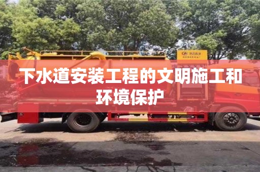 下水道安裝工程的文明施工和環境保護 下水道安裝工程的文明施工和環境保護