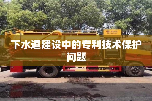 寧波下水道建設(shè)中的專利技術(shù)保護(hù)問題
