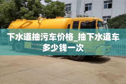 下水道抽污車價格_抽下水道車多少錢一次
