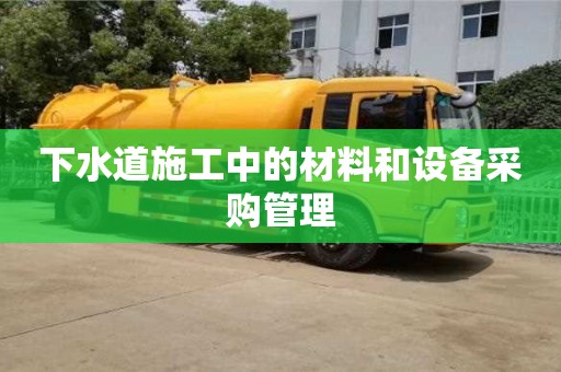 北京下水道施工中的材料和設(shè)備采購(gòu)管理