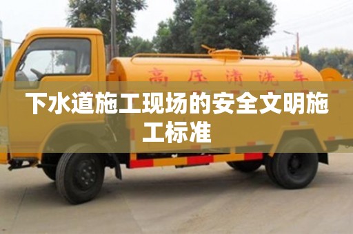 下水道施工現場的安全文明施工標準 下水道施工現場的安全文明施工標準