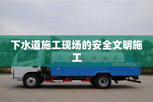 下水道施工現(xiàn)場(chǎng)的安全文明施工 下水道施工現(xiàn)場(chǎng)的安全文明施工