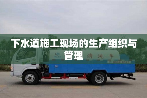 重慶下水道施工現(xiàn)場(chǎng)的生產(chǎn)組織與管理