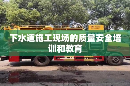 重慶下水道施工現(xiàn)場的質(zhì)量安全培訓(xùn)和教育