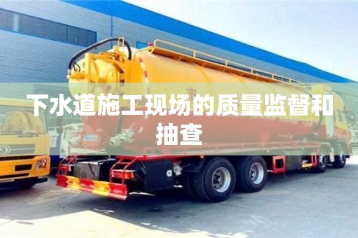 重慶下水道施工現(xiàn)場的質(zhì)量監(jiān)督和抽查