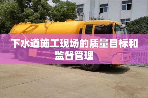 重慶下水道施工現(xiàn)場的質(zhì)量目標(biāo)和監(jiān)督管理