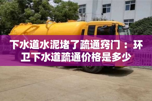 下水道水泥堵了疏通竅門 ：環衛下水道疏通價格是多少
