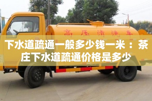 下水道疏通一般多少錢一米 ：茶莊下水道疏通價格是多少