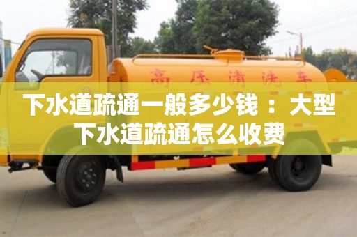 下水道疏通一般多少錢 ：大型下水道疏通怎么收費