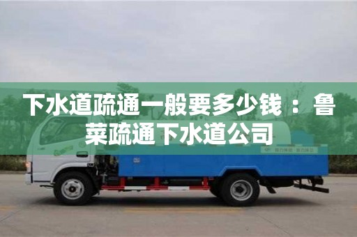 北京下水道疏通一般要多少錢 ：魯菜疏通下水道公司
